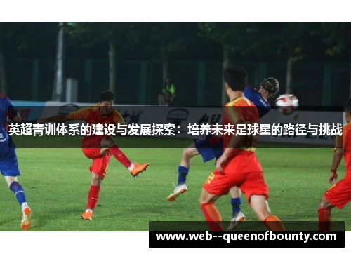 英超青训体系的建设与发展探索：培养未来足球星的路径与挑战