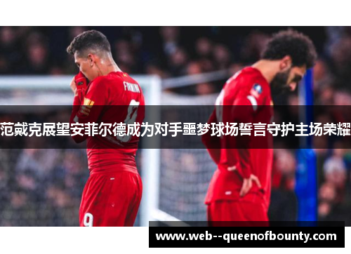 范戴克展望安菲尔德成为对手噩梦球场誓言守护主场荣耀