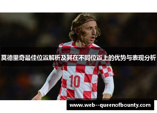 莫德里奇最佳位置解析及其在不同位置上的优势与表现分析 莫德里奇最佳位置解析及其在不同位置上的优势与表现分析