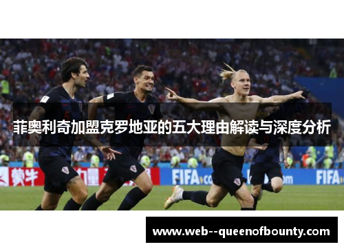 菲奥利奇加盟克罗地亚的五大理由解读与深度分析 菲奥利奇加盟克罗地亚的五大理由解读与深度分析