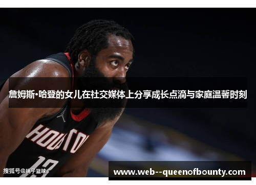 詹姆斯·哈登的女儿在社交媒体上分享成长点滴与家庭温馨时刻