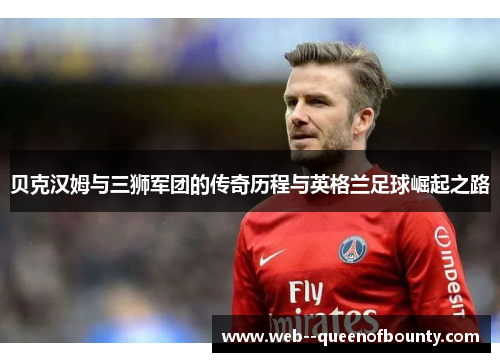 贝克汉姆与三狮军团的传奇历程与英格兰足球崛起之路 贝克汉姆与三狮军团的传奇历程与英格兰足球崛起之路