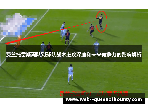 费兰托雷斯离队对球队战术进攻深度和未来竞争力的影响解析