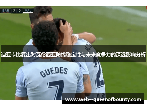 迪亚卡比复出对瓦伦西亚防线稳定性与未来竞争力的深远影响分析