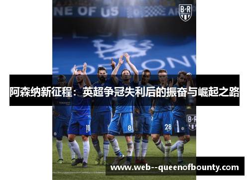 阿森纳新征程:英超争冠失利后的振奋与崛起之路 阿森纳新征程:英超争冠失利后的振奋与崛起之路