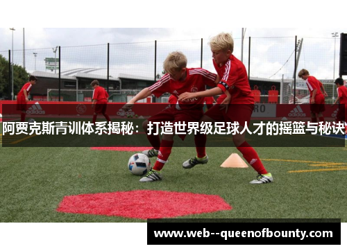 阿贾克斯青训体系揭秘:打造世界级足球人才的摇篮与秘诀 阿贾克斯青训体系揭秘:打造世界级足球人才的摇篮与秘诀