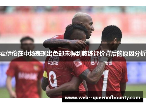 霍伊伦在中场表现出色却未得到教练评价背后的原因分析 霍伊伦在中场表现出色却未得到教练评价背后的原因分析
