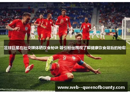 足球巨星在社交媒体晒饮食秘诀 吸引粉丝围观了解健康饮食背后的秘密