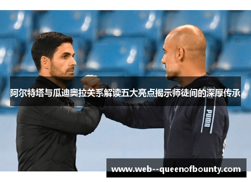 阿尔特塔与瓜迪奥拉关系解读五大亮点揭示师徒间的深厚传承