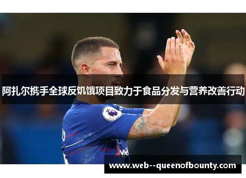 阿扎尔携手全球反饥饿项目致力于食品分发与营养改善行动