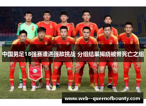 中国男足18强赛遭遇强敌挑战 分组结果揭晓被誉死亡之组