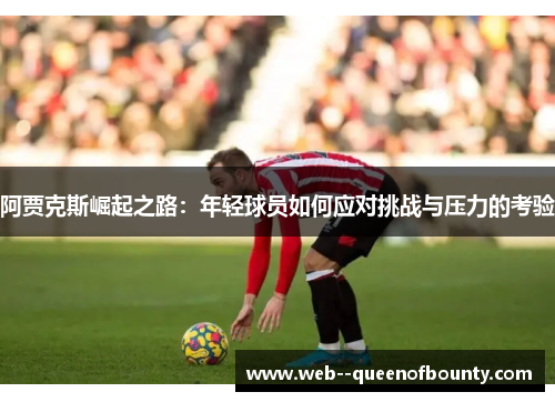 阿贾克斯崛起之路：年轻球员如何应对挑战与压力的考验