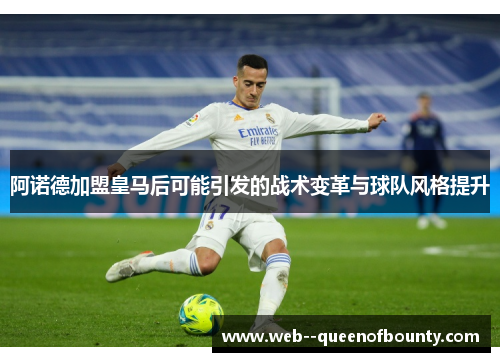 阿诺德加盟皇马后可能引发的战术变革与球队风格提升