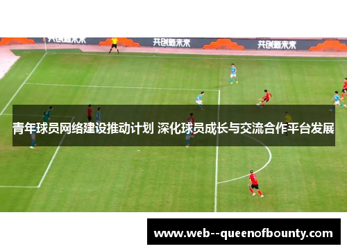 青年球员网络建设推动计划 深化球员成长与交流合作平台发展