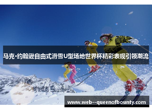 马克·约翰逊自由式滑雪U型场地世界杯精彩表现引领潮流