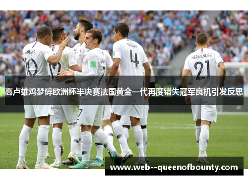 高卢雄鸡梦碎欧洲杯半决赛法国黄金一代再度错失冠军良机引发反思