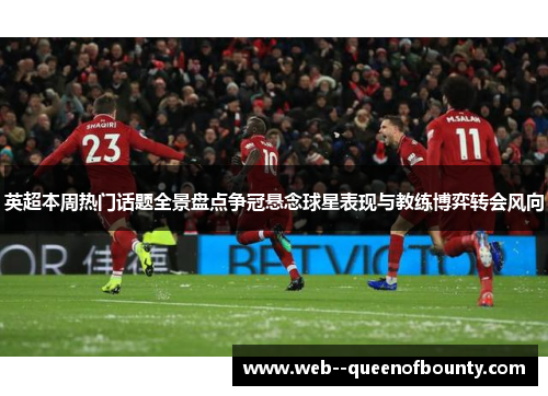 英超本周热门话题全景盘点争冠悬念球星表现与教练博弈转会风向 英超本周热门话题全景盘点争冠悬念球星表现与教练博弈转会风向
